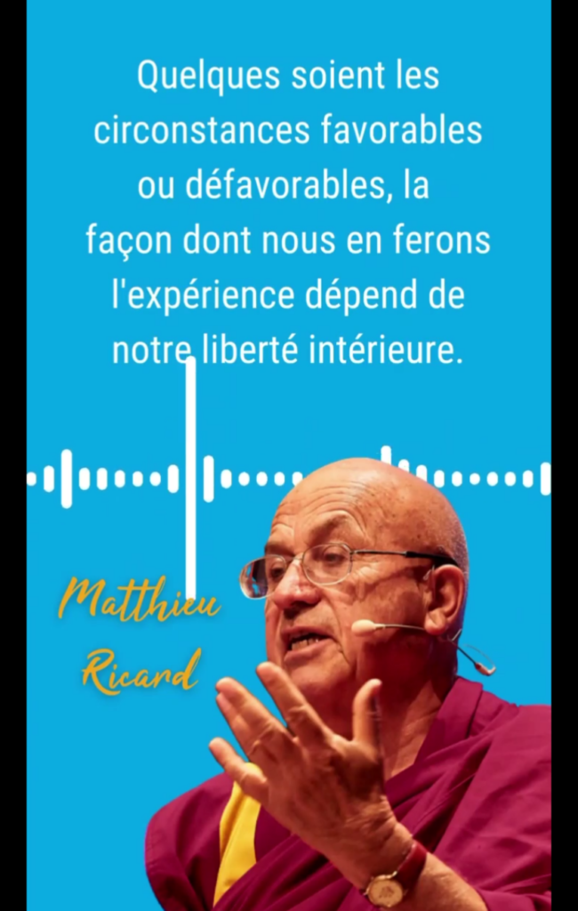 "Quelques soient les circonstances favorables ou défavorables, la façon dont nous en ferons l'expérience dépend de notre liberté intérieure" Matthieu Ricard